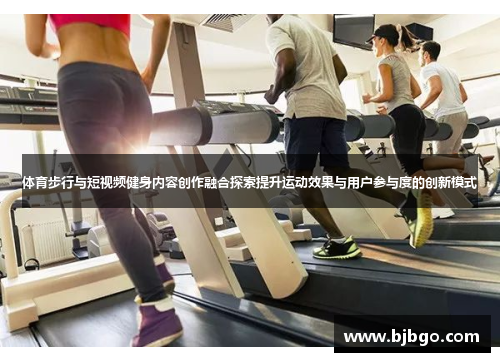 体育步行与短视频健身内容创作融合探索提升运动效果与用户参与度的创新模式